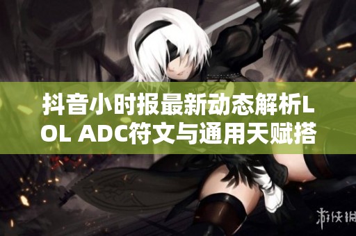 抖音小时报最新动态解析LOL ADC符文与通用天赋搭配攻略