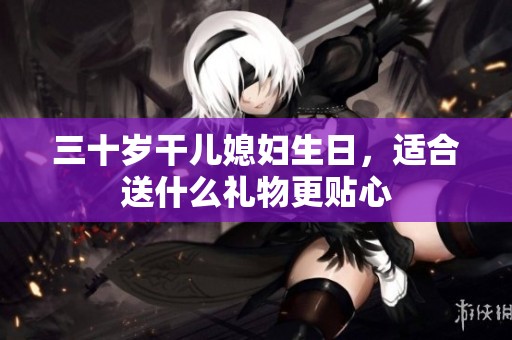 三十岁干儿媳妇生日，适合送什么礼物更贴心
