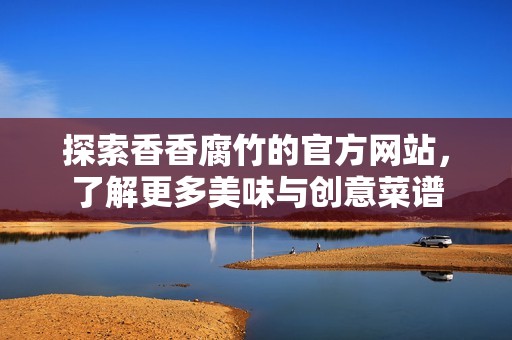 探索香香腐竹的官方网站，了解更多美味与创意菜谱