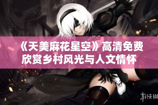 《天美麻花星空》高清免费欣赏乡村风光与人文情怀
