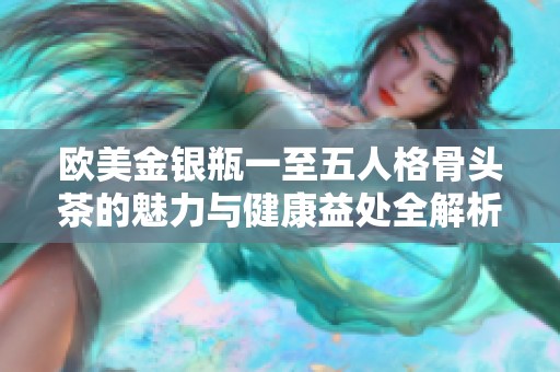 欧美金银瓶一至五人格骨头茶的魅力与健康益处全解析