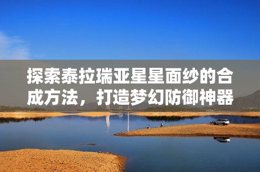 探索泰拉瑞亚星星面纱的合成方法，打造梦幻防御神器全攻略