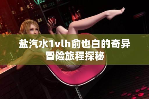 盐汽水1vlh俞也白的奇异冒险旅程探秘