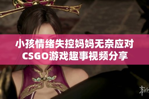 小孩情绪失控妈妈无奈应对CSGO游戏趣事视频分享