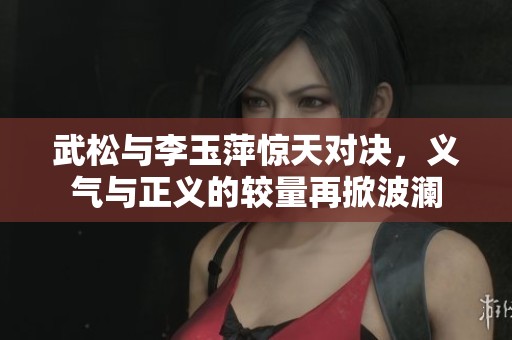 武松与李玉萍惊天对决，义气与正义的较量再掀波澜