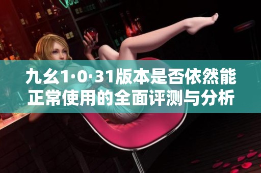九幺1·0·31版本是否依然能正常使用的全面评测与分析