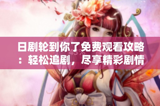 日剧轮到你了免费观看攻略：轻松追剧，尽享精彩剧情与悬念