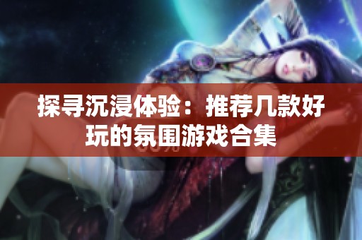 探寻沉浸体验：推荐几款好玩的氛围游戏合集