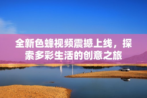 全新色蜂视频震撼上线，探索多彩生活的创意之旅