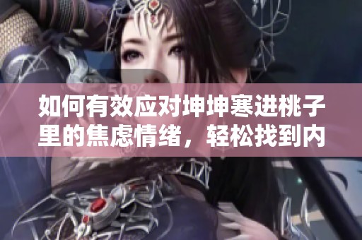 如何有效应对坤坤寒进桃子里的焦虑情绪，轻松找到内心平静的方法