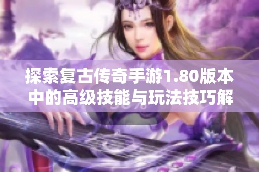 探索复古传奇手游1.80版本中的高级技能与玩法技巧解析