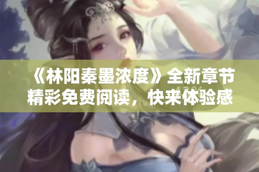 《林阳秦墨浓度》全新章节精彩免费阅读，快来体验感人故事！