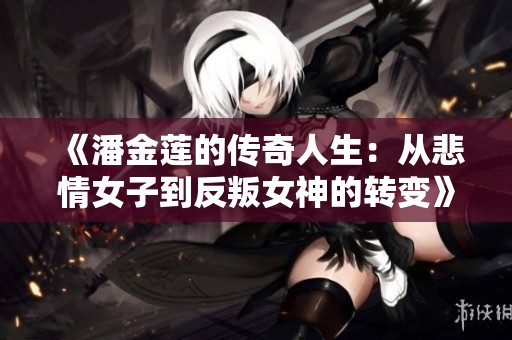 《潘金莲的传奇人生：从悲情女子到反叛女神的转变》