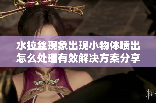 水拉丝现象出现小物体喷出怎么处理有效解决方案分享