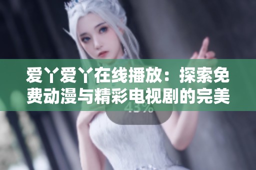 爱丫爱丫在线播放：探索免费动漫与精彩电视剧的完美结合