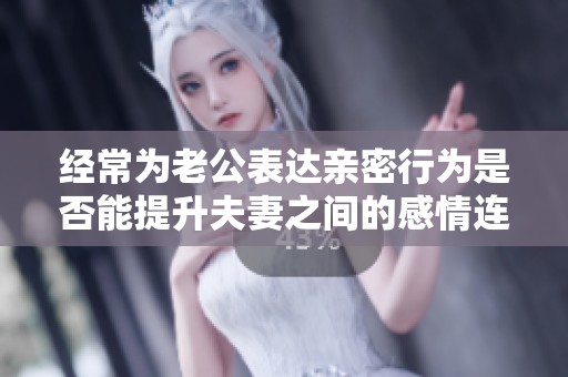 经常为老公表达亲密行为是否能提升夫妻之间的感情连结