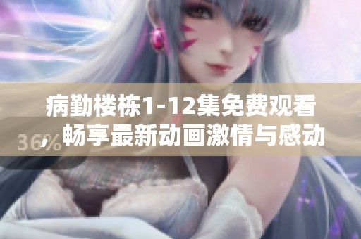 病勤楼栋1-12集免费观看，畅享最新动画激情与感动