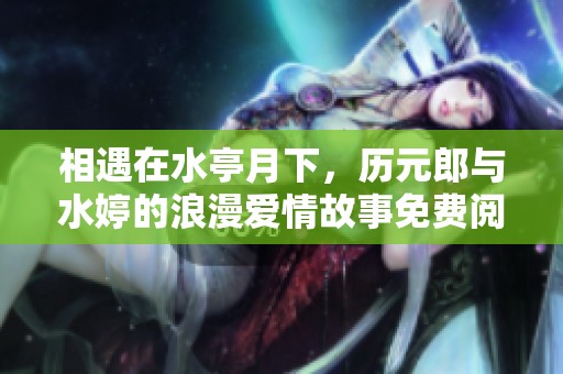 相遇在水亭月下，历元郎与水婷的浪漫爱情故事免费阅读