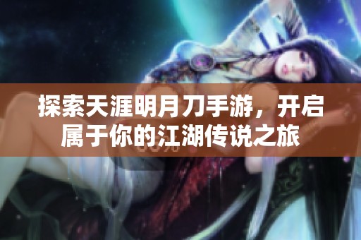 探索天涯明月刀手游，开启属于你的江湖传说之旅