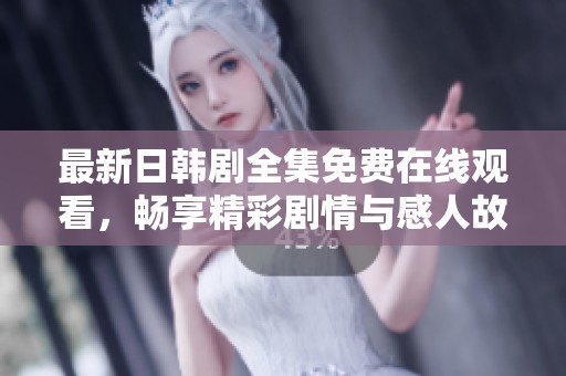 最新日韩剧全集免费在线观看，畅享精彩剧情与感人故事