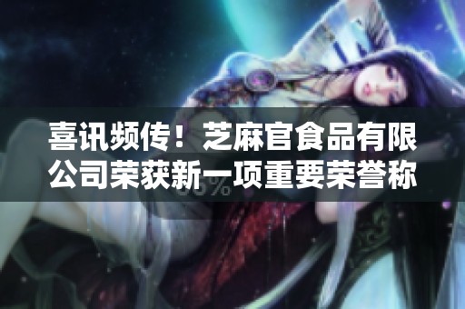 喜讯频传！芝麻官食品有限公司荣获新一项重要荣誉称号
