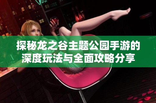 探秘龙之谷主题公园手游的深度玩法与全面攻略分享