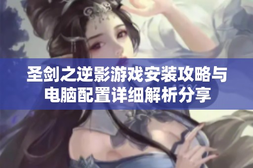 圣剑之逆影游戏安装攻略与电脑配置详细解析分享