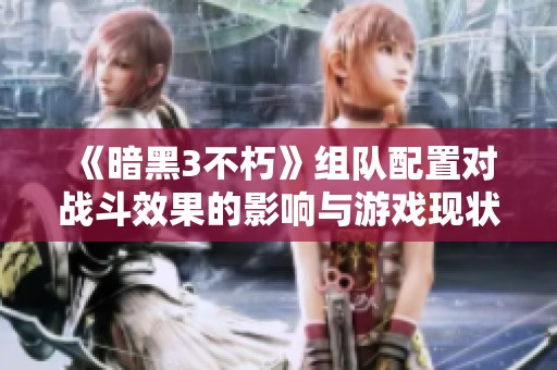《暗黑3不朽》组队配置对战斗效果的影响与游戏现状深度分析