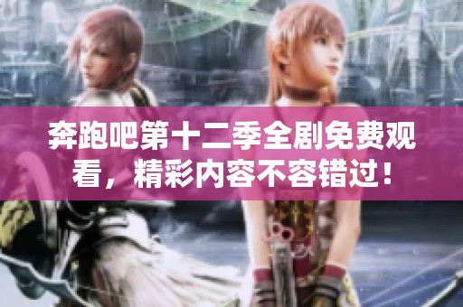 奔跑吧第十二季全剧免费观看，精彩内容不容错过！
