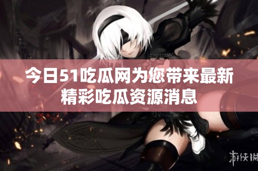 今日51吃瓜网为您带来最新精彩吃瓜资源消息