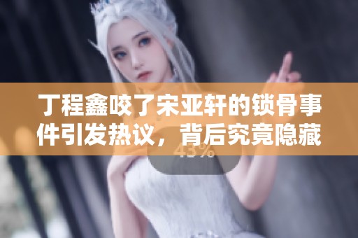 丁程鑫咬了宋亚轩的锁骨事件引发热议，背后究竟隐藏什么故事