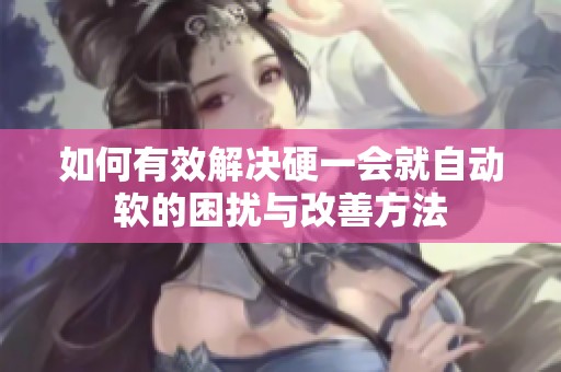 如何有效解决硬一会就自动软的困扰与改善方法