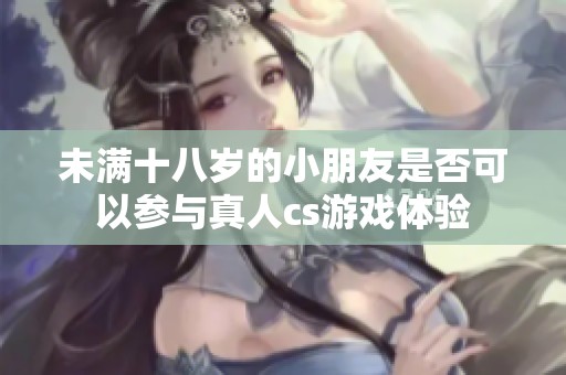 未满十八岁的小朋友是否可以参与真人cs游戏体验