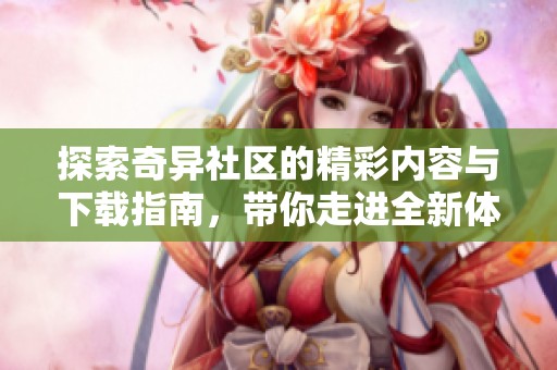 探索奇异社区的精彩内容与下载指南，带你走进全新体验