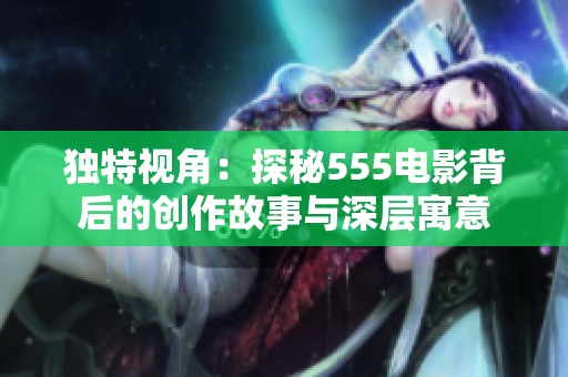 独特视角：探秘555电影背后的创作故事与深层寓意