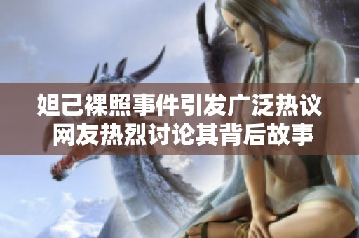 妲己裸照事件引发广泛热议 网友热烈讨论其背后故事与社会影响