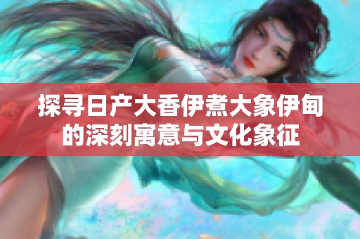 探寻日产大香伊煮大象伊甸的深刻寓意与文化象征