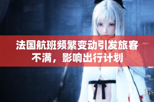 法国航班频繁变动引发旅客不满，影响出行计划