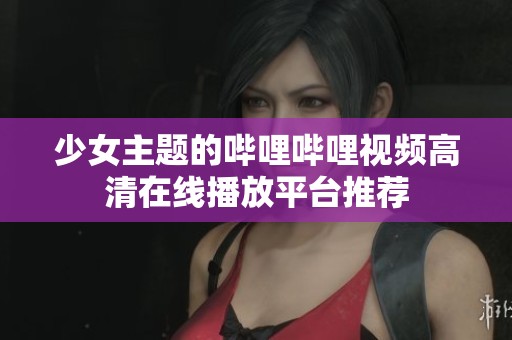 少女主题的哔哩哔哩视频高清在线播放平台推荐
