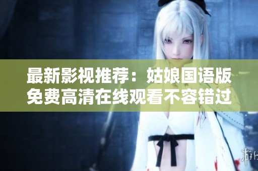 最新影视推荐：姑娘国语版免费高清在线观看不容错过