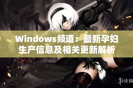 Windows频道：最新孕妇生产信息及相关更新解析