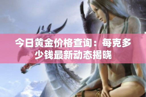 今日黄金价格查询：每克多少钱最新动态揭晓