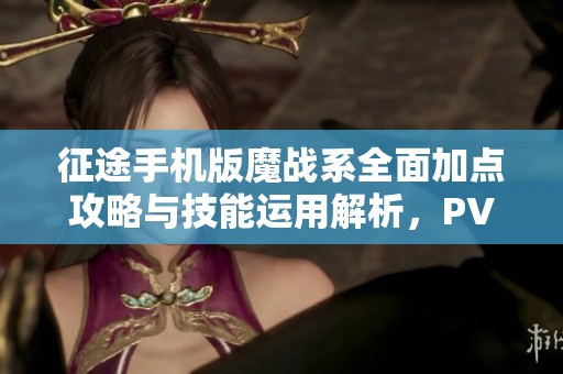 征途手机版魔战系全面加点攻略与技能运用解析，PVE与PVP双重战斗策略分享