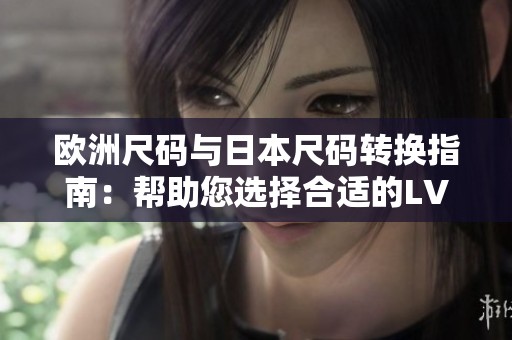 欧洲尺码与日本尺码转换指南：帮助您选择合适的LV品牌产品