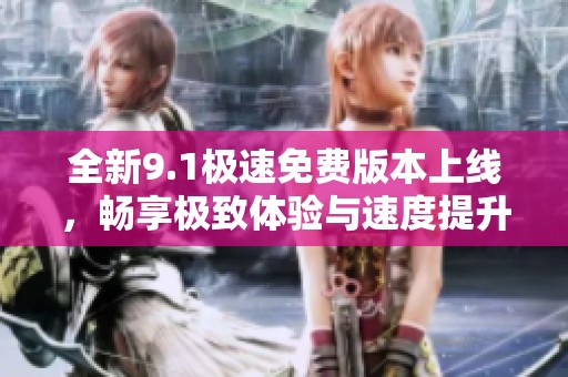 全新9.1极速免费版本上线，畅享极致体验与速度提升