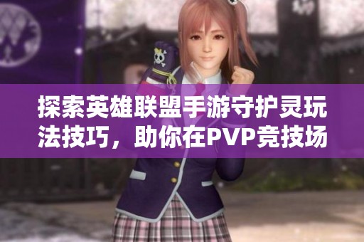 探索英雄联盟手游守护灵玩法技巧，助你在PVP竞技场中称霸！