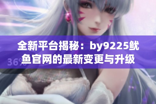 全新平台揭秘：by9225鱿鱼官网的最新变更与升级