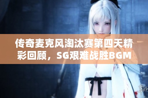 传奇麦克风淘汰赛第四天精彩回顾，SG艰难战胜BGM赢得胜利！