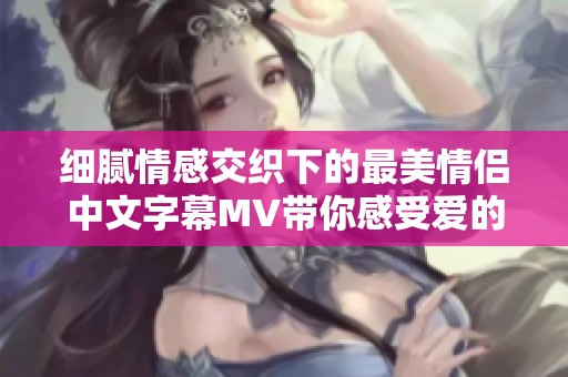 细腻情感交织下的最美情侣中文字幕MV带你感受爱的深度
