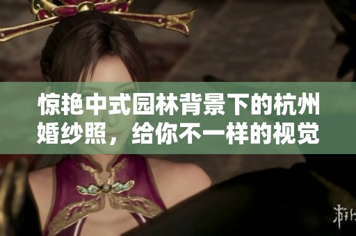 惊艳中式园林背景下的杭州婚纱照，给你不一样的视觉盛宴